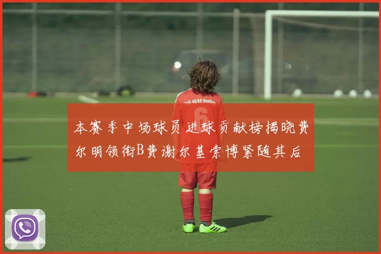 本赛季中场球员进球贡献榜揭晓费尔明领衔B费谢尔基索博紧随其后