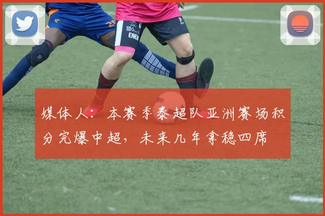 媒体人：本赛季泰超队亚洲赛场积分完爆中超，未来几年拿稳四席